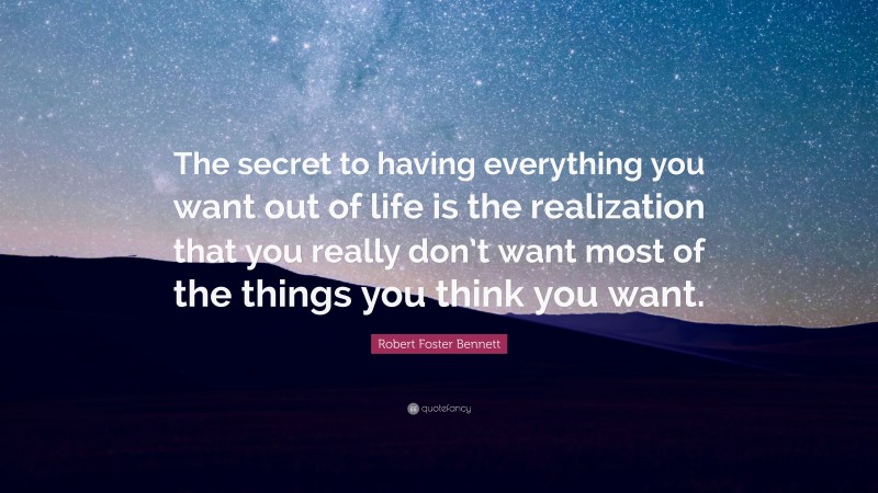 Robert Foster Bennett Quote: “The secret to having everything you want out of life is the realization that you really don’t want most of the things you think you want.”