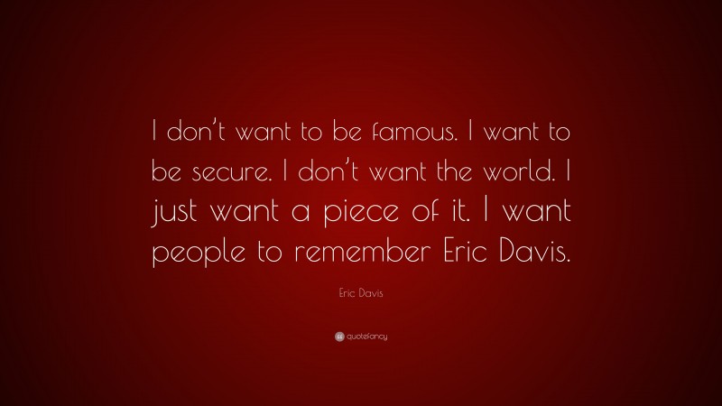 Eric Davis Quote: “I don’t want to be famous. I want to be secure. I don’t want the world. I just want a piece of it. I want people to remember Eric Davis.”
