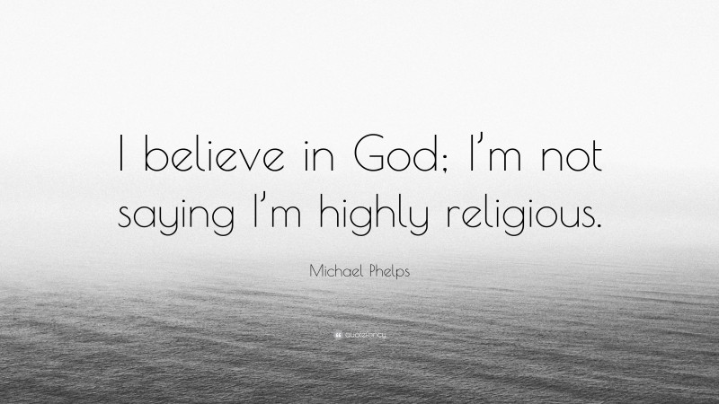 Michael Phelps Quote: “I believe in God; I’m not saying I’m highly religious.”