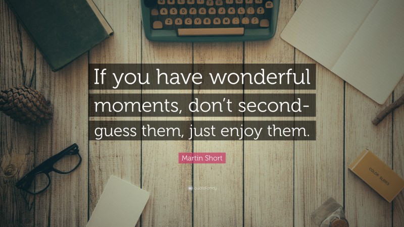 Martin Short Quote: “If you have wonderful moments, don’t second-guess them, just enjoy them.”