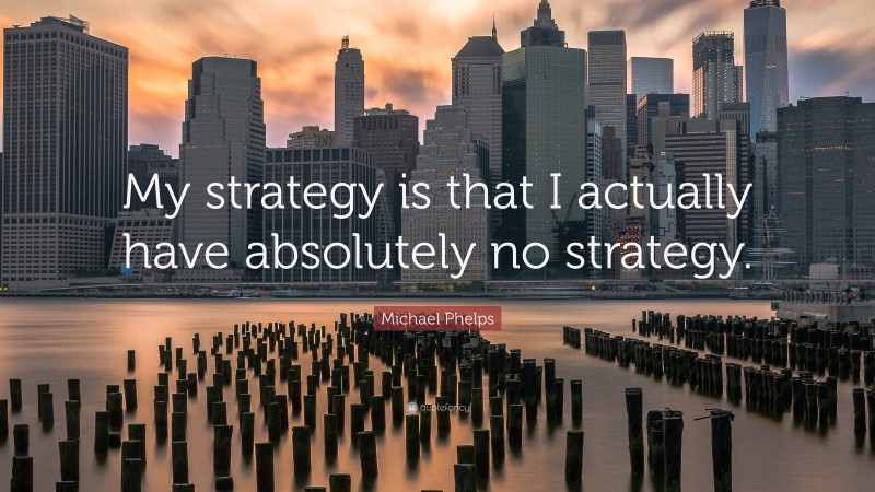 Michael Phelps Quote: “My strategy is that I actually have absolutely no strategy.”
