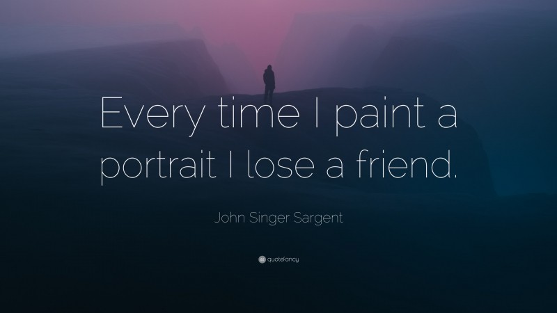 John Singer Sargent Quote: “Every time I paint a portrait I lose a friend.”