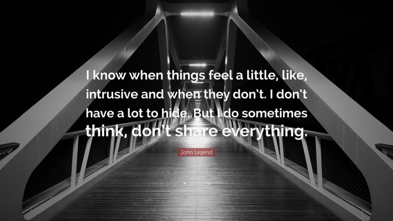 John Legend Quote: “I know when things feel a little, like, intrusive and when they don’t. I don’t have a lot to hide. But I do sometimes think, don’t share everything.”