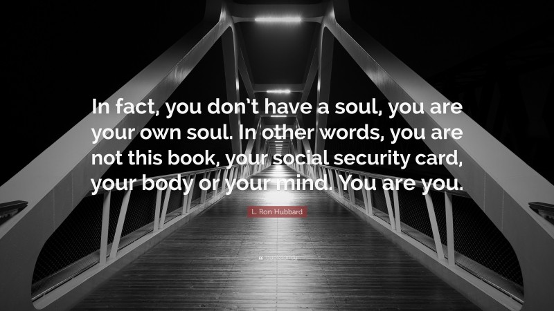 L. Ron Hubbard Quote: “In fact, you don’t have a soul, you are your own soul. In other words, you are not this book, your social security card, your body or your mind. You are you.”
