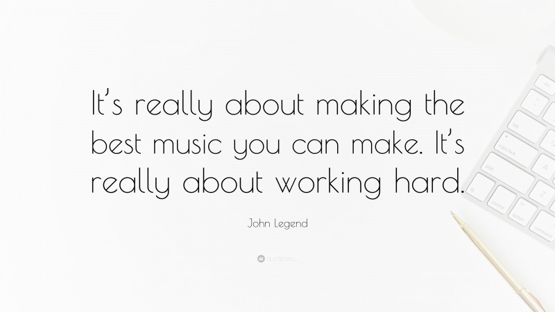 John Legend Quote: “It’s really about making the best music you can make. It’s really about working hard.”