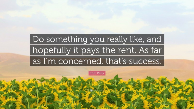 Tom Petty Quote: “Do something you really like, and hopefully it pays the rent. As far as I’m concerned, that’s success.”