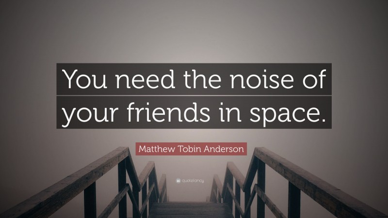 Matthew Tobin Anderson Quote: “You need the noise of your friends in space.”
