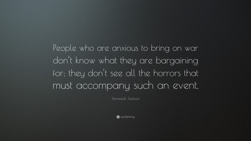 Stonewall Jackson Quote: “People who are anxious to bring on war don’t know what they are bargaining for; they don’t see all the horrors that must accompany such an event.”