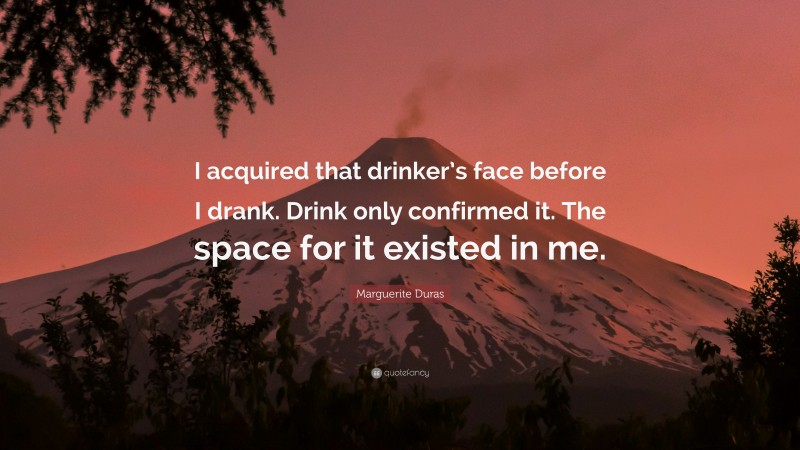 Marguerite Duras Quote: “I acquired that drinker’s face before I drank. Drink only confirmed it. The space for it existed in me.”