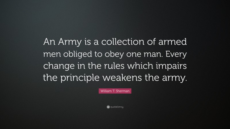 William T. Sherman Quote: “An Army is a collection of armed men obliged to obey one man. Every change in the rules which impairs the principle weakens the army.”