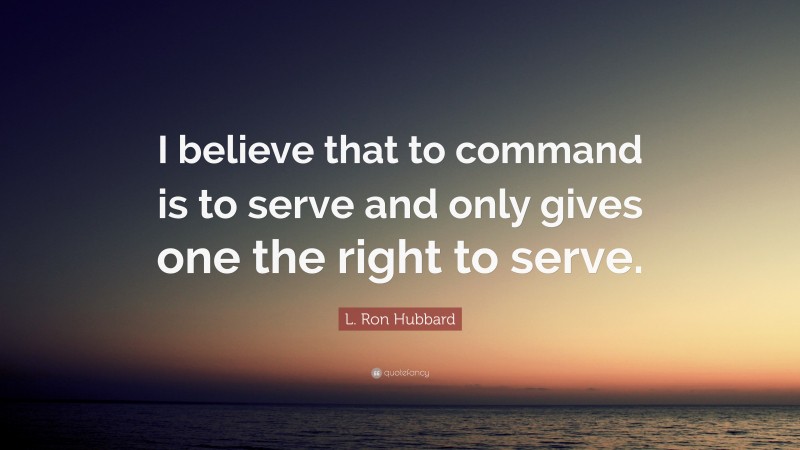 L. Ron Hubbard Quote: “I believe that to command is to serve and only gives one the right to serve.”