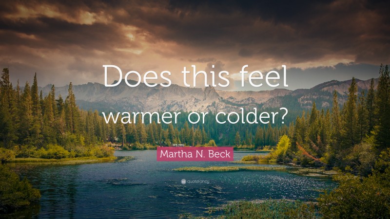 Martha N. Beck Quote: “Does this feel warmer or colder?”