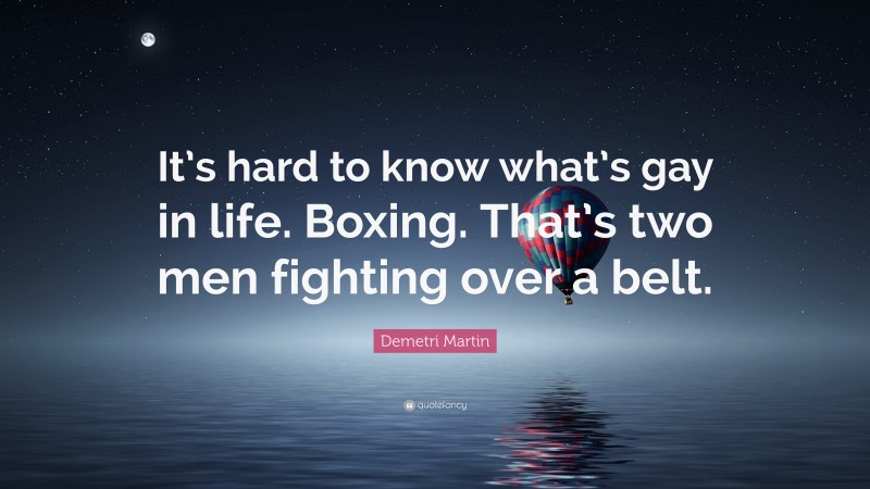 Demetri Martin Quote: “It’s hard to know what’s gay in life. Boxing. That’s two men fighting over a belt.”