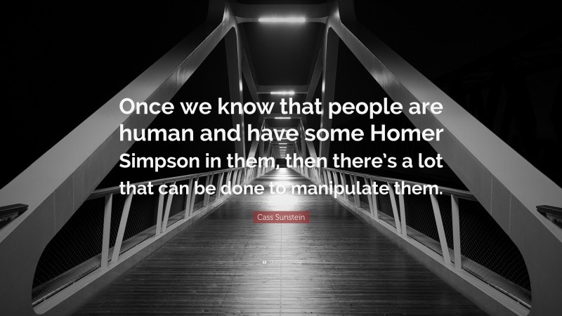 Cass Sunstein Quote: “Once we know that people are human and have some Homer Simpson in them, then there’s a lot that can be done to manipulate them.”