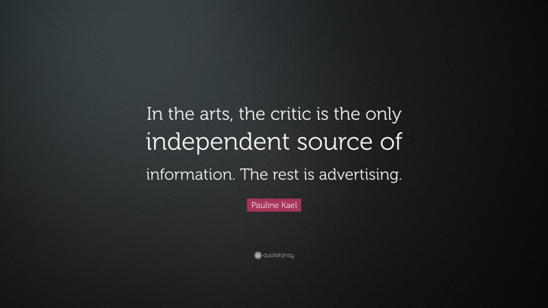 Pauline Kael Quote: “In the arts, the critic is the only independent source of information. The rest is advertising.”