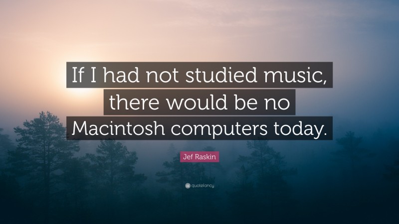 Jef Raskin Quote: “If I had not studied music, there would be no Macintosh computers today.”