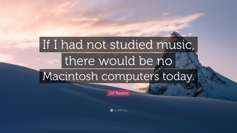 Jef Raskin Quote: “If I had not studied music, there would be no Macintosh computers today.”
