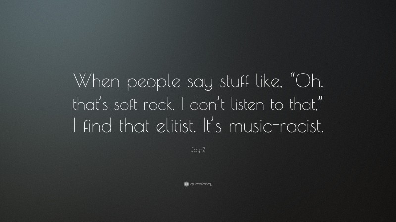 Jay-Z Quote: “When people say stuff like, “Oh, that’s soft rock. I don’t listen to that,” I find that elitist. It’s music-racist.”