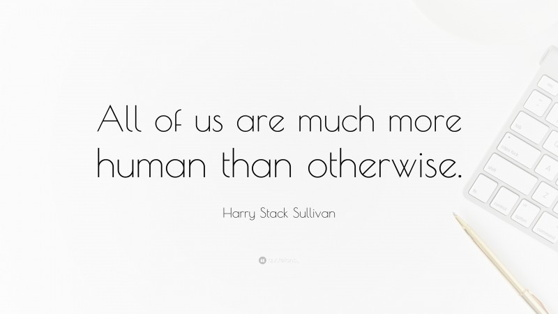 Harry Stack Sullivan Quote: “All of us are much more human than otherwise.”