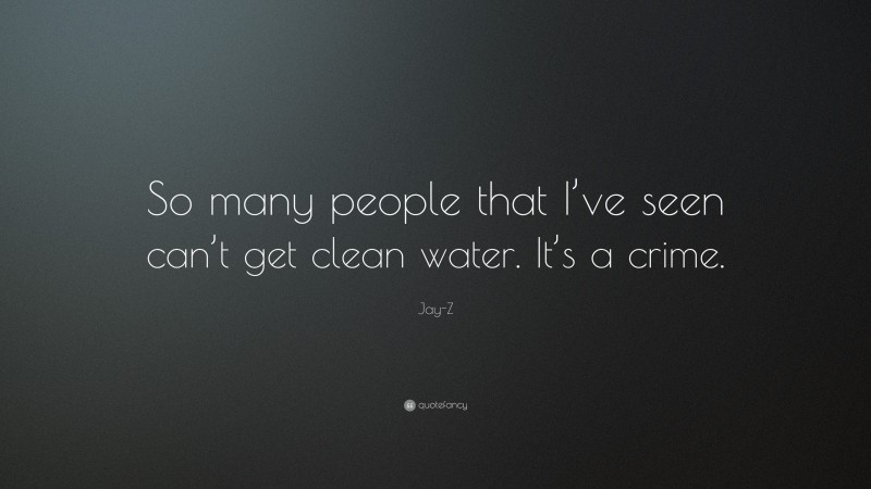 Jay-Z Quote: “So many people that I’ve seen can’t get clean water. It’s a crime.”
