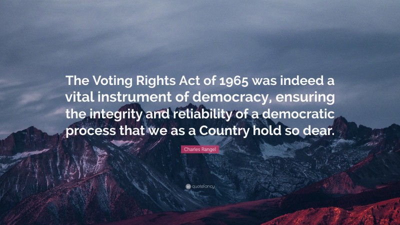 Charles Rangel Quote: “The Voting Rights Act of 1965 was indeed a vital instrument of democracy, ensuring the integrity and reliability of a democratic process that we as a Country hold so dear.”