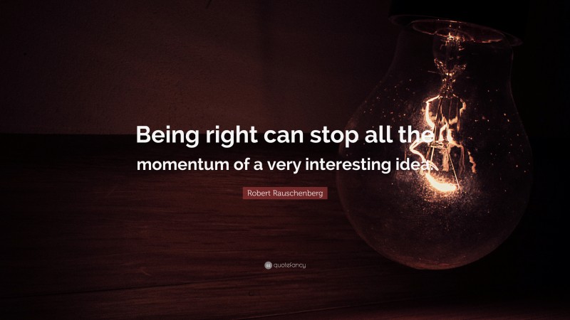 Robert Rauschenberg Quote: “Being right can stop all the momentum of a very interesting idea.”