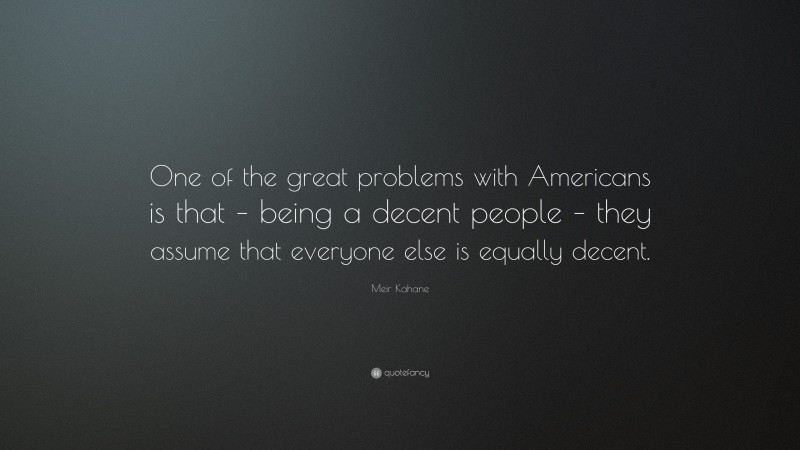 Meir Kahane Quote: “One of the great problems with Americans is that – being a decent people – they assume that everyone else is equally decent.”