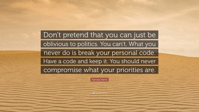 Kamala Harris Quote: “Don’t pretend that you can just be oblivious to politics. You can’t. What you never do is break your personal code. Have a code and keep it. You should never compromise what your priorities are.”