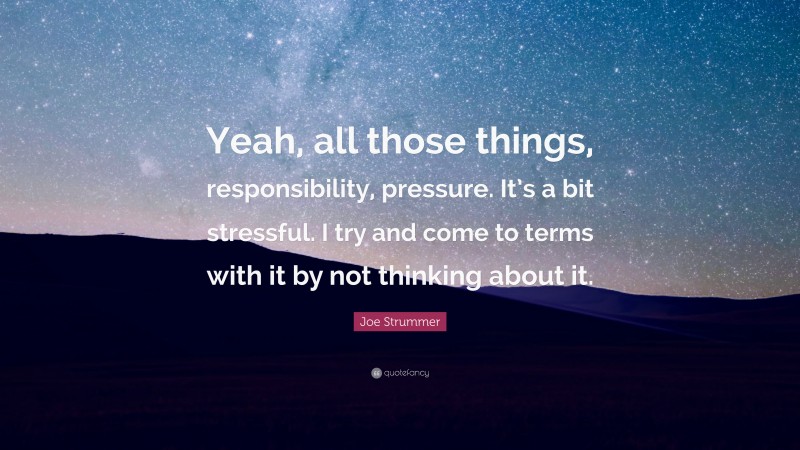 Joe Strummer Quote: “Yeah, all those things, responsibility, pressure. It’s a bit stressful. I try and come to terms with it by not thinking about it.”