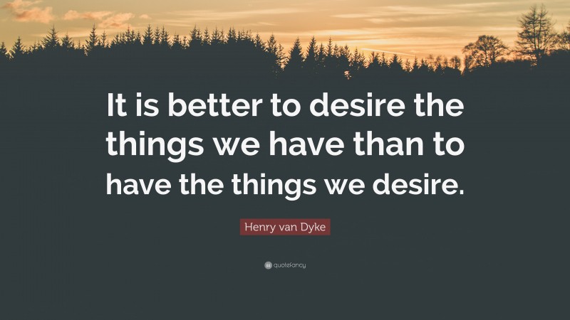 Henry van Dyke Quote: “It is better to desire the things we have than to have the things we desire.”