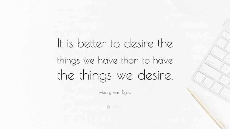 Henry van Dyke Quote: “It is better to desire the things we have than to have the things we desire.”