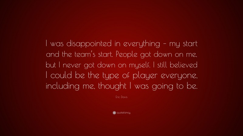 Eric Davis Quote: “I was disappointed in everything – my start and the team’s start. People got down on me, but I never got down on myself. I still believed I could be the type of player everyone, including me, thought I was going to be.”