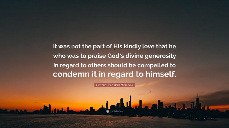 Giovanni Pico Della Mirandola Quote: “It was not the part of His kindly love that he who was to praise God’s divine generosity in regard to others should be compelled to condemn it in regard to himself.”