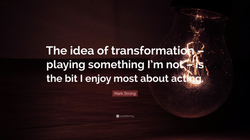 Mark Strong Quote: “The idea of transformation – playing something I’m not – is the bit I enjoy most about acting.”