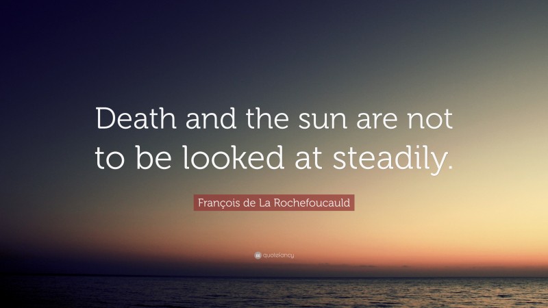 François de La Rochefoucauld Quote: “Death and the sun are not to be looked at steadily.”