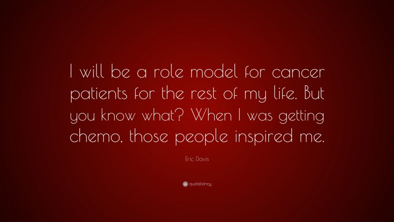 Eric Davis Quote: “I will be a role model for cancer patients for the rest of my life. But you know what? When I was getting chemo, those people inspired me.”