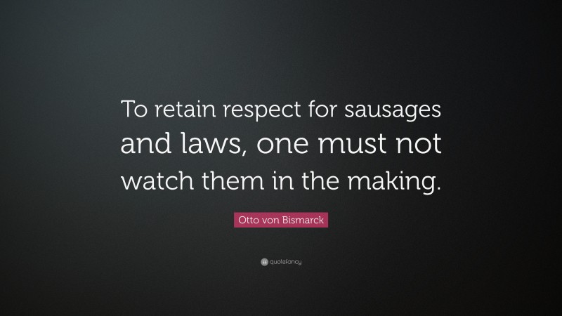 Otto von Bismarck Quote: “To retain respect for sausages and laws, one must not watch them in the making.”