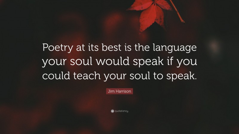 Jim Harrison Quote: “Poetry at its best is the language your soul would speak if you could teach your soul to speak.”