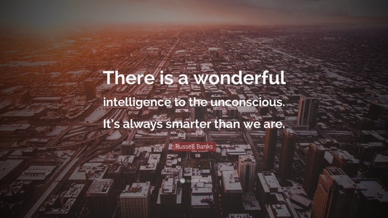 Russell Banks Quote: “There is a wonderful intelligence to the unconscious. It’s always smarter than we are.”