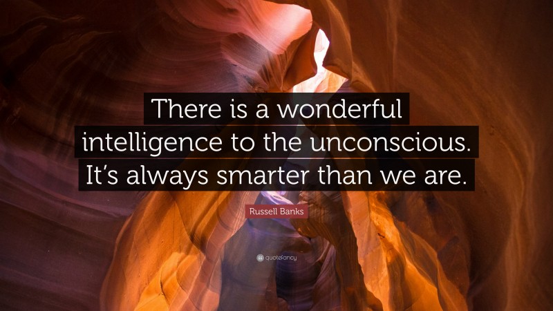 Russell Banks Quote: “There is a wonderful intelligence to the unconscious. It’s always smarter than we are.”