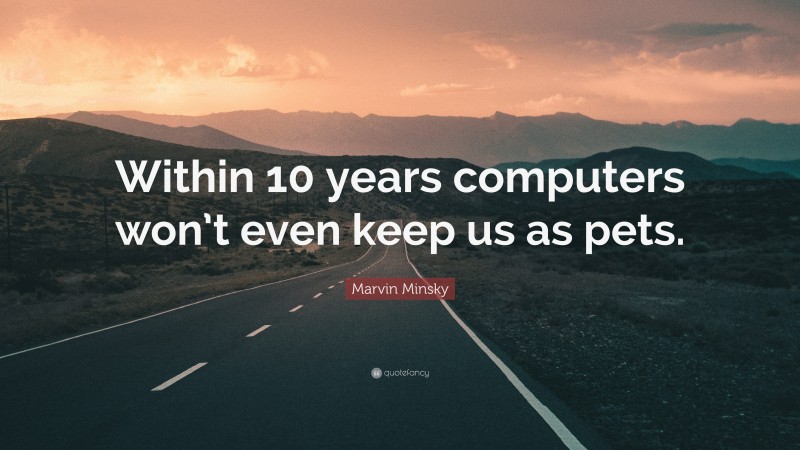 Marvin Minsky Quote: “Within 10 years computers won’t even keep us as pets.”