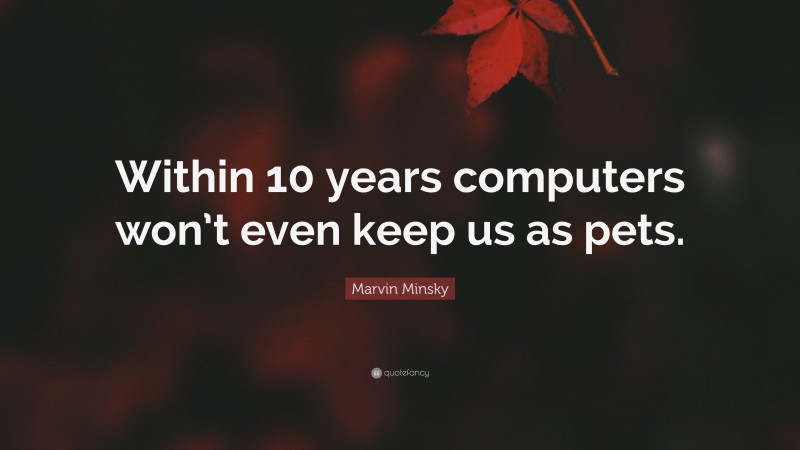 Marvin Minsky Quote: “Within 10 years computers won’t even keep us as pets.”