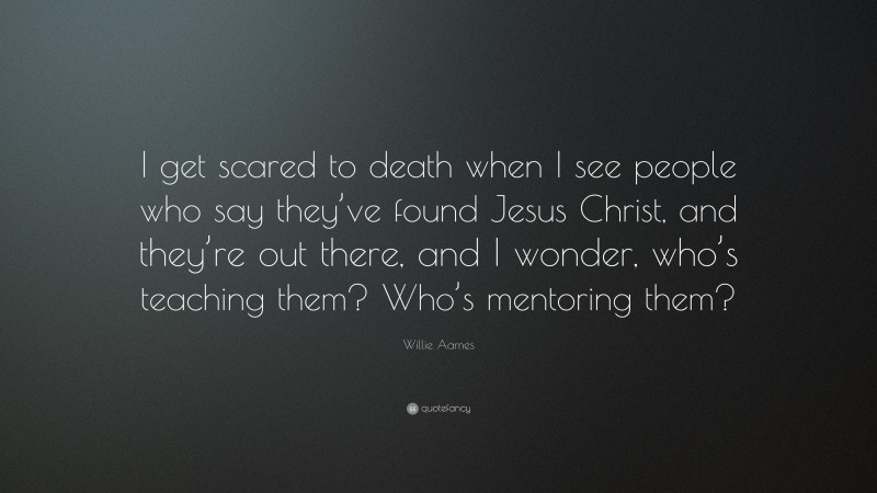 Willie Aames Quote: “I get scared to death when I see people who say they’ve found Jesus Christ, and they’re out there, and I wonder, who’s teaching them? Who’s mentoring them?”