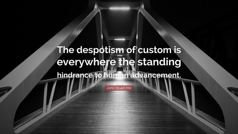 John Stuart Mill Quote: “The despotism of custom is everywhere the standing hindrance to human advancement.”