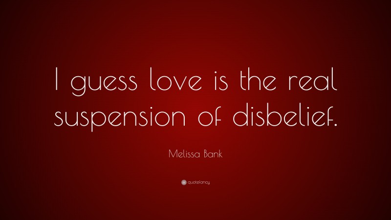 Melissa Bank Quote: “I guess love is the real suspension of disbelief.”
