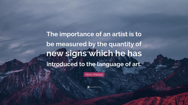 Henri Matisse Quote: “The importance of an artist is to be measured by the quantity of new signs which he has introduced to the language of art.”