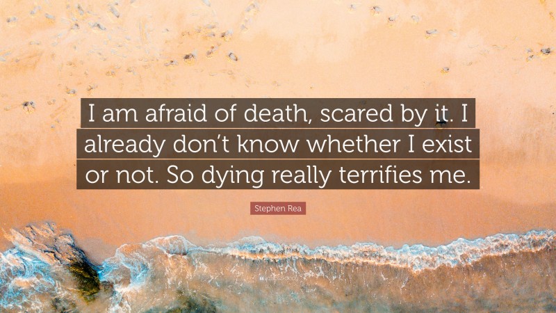 Stephen Rea Quote: “I am afraid of death, scared by it. I already don’t know whether I exist or not. So dying really terrifies me.”