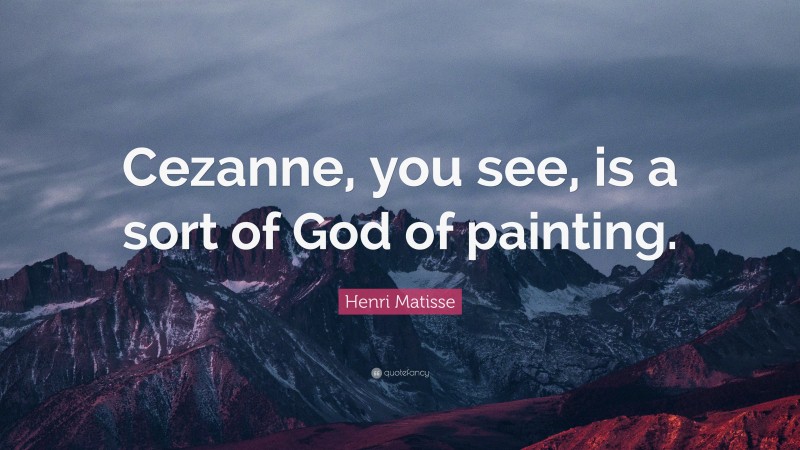 Henri Matisse Quote: “Cezanne, you see, is a sort of God of painting.”