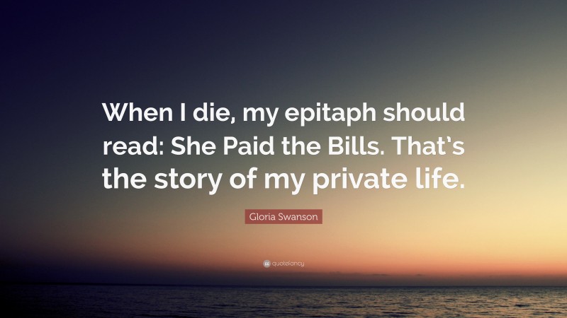 Gloria Swanson Quote: “When I die, my epitaph should read: She Paid the Bills. That’s the story of my private life.”