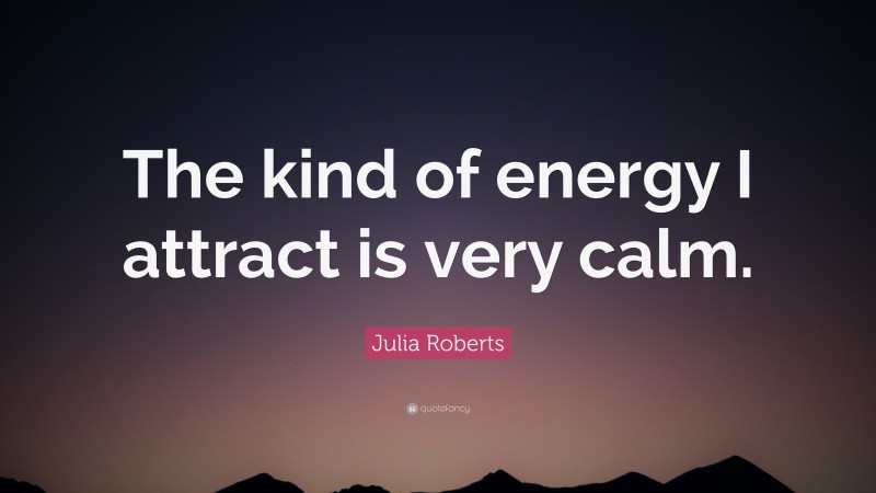 Julia Roberts Quote: “The kind of energy I attract is very calm.”